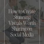 How to Create Stunning Visuals Worth Sharing on Social Media